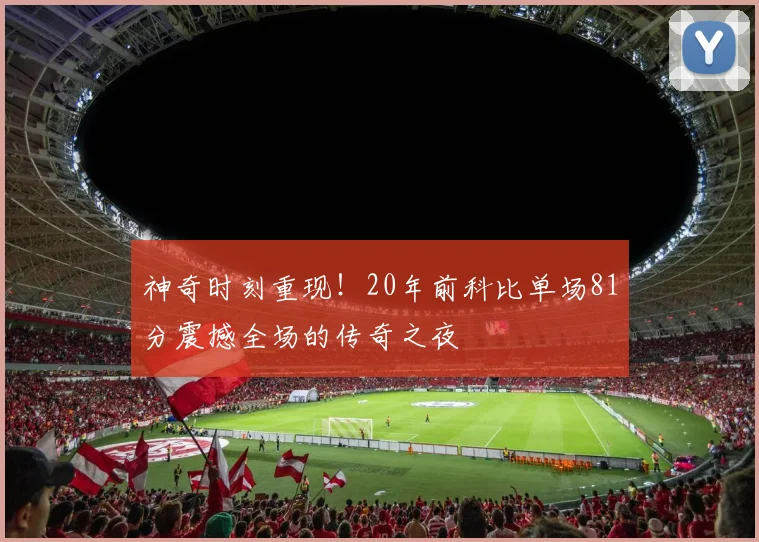 神奇时刻重现！20年前科比单场81分震撼全场的传奇之夜