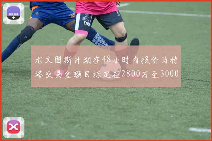 尤文图斯计划在48小时内报价马特塔交易金额目标定在2800万至3000万欧元