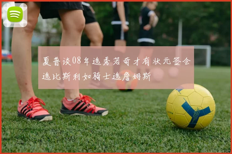 夏普谈08年选秀若奇才有状元签会选比斯利如骑士选詹姆斯