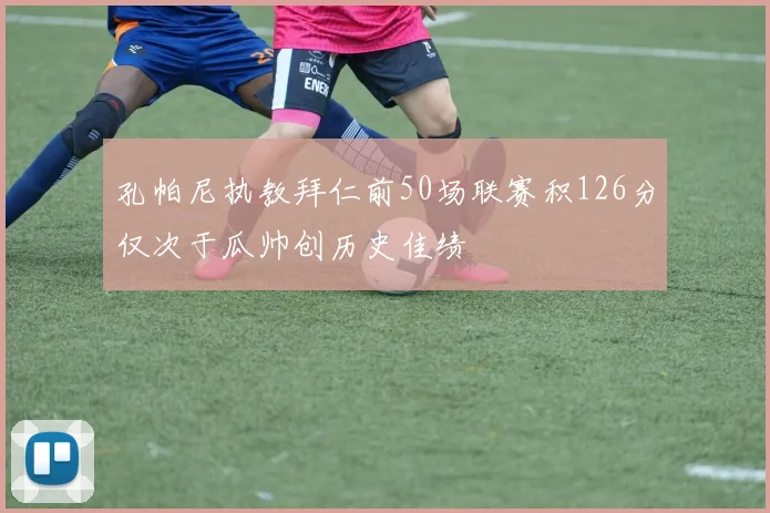 孔帕尼执教拜仁前50场联赛积126分仅次于瓜帅创历史佳绩