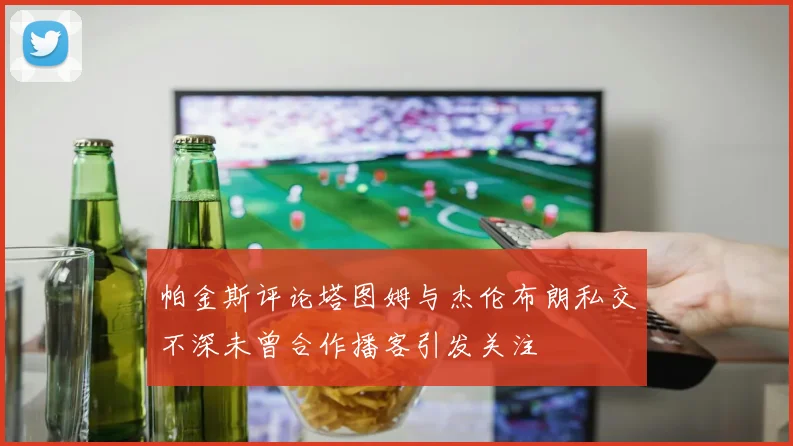 帕金斯评论塔图姆与杰伦布朗私交不深未曾合作播客引发关注