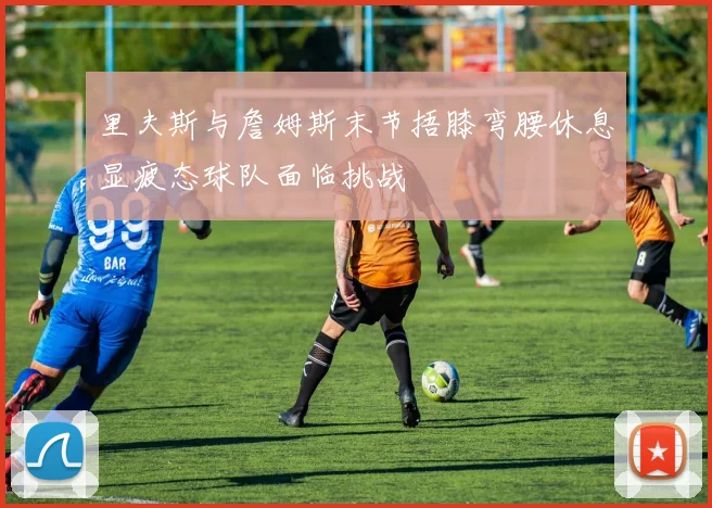 里夫斯与詹姆斯末节捂膝弯腰休息显疲态球队面临挑战