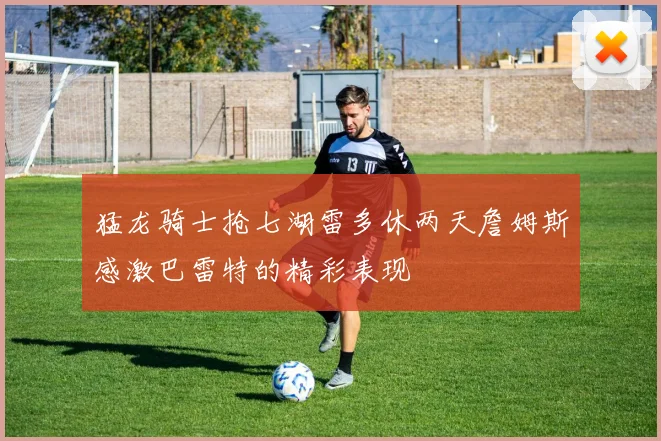 猛龙骑士抢七湖雷多休两天詹姆斯感激巴雷特的精彩表现