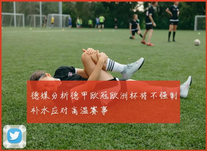 德媒分析德甲欧冠欧洲杯将不强制补水应对高温赛事