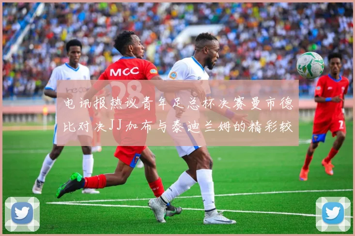 电讯报热议青年足总杯决赛曼市德比对决JJ加布与泰迪兰姆的精彩较量
