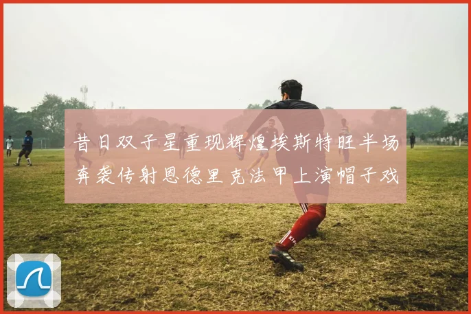 昔日双子星重现辉煌埃斯特旺半场奔袭传射恩德里克法甲上演帽子戏法