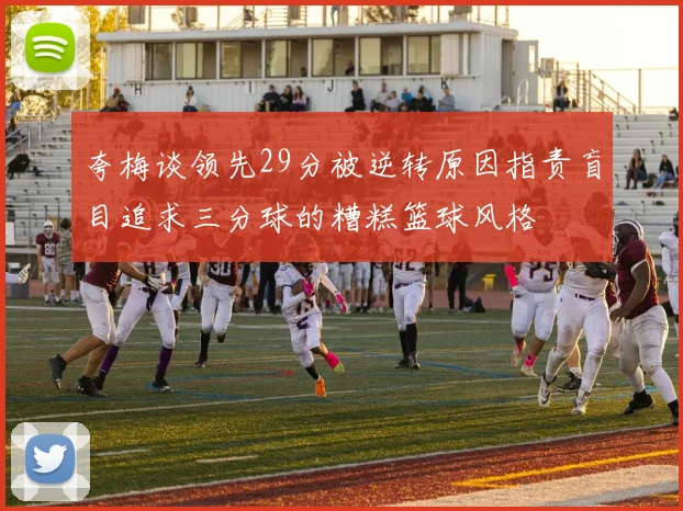 夸梅谈领先29分被逆转原因指责盲目追求三分球的糟糕篮球风格
