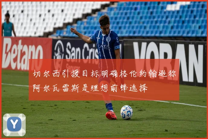 切尔西引援目标明确格伦约翰逊称阿尔瓦雷斯是理想前锋选择