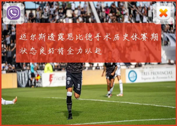 迈尔斯透露恩比德手术历史休赛期状态良好将全力以赴