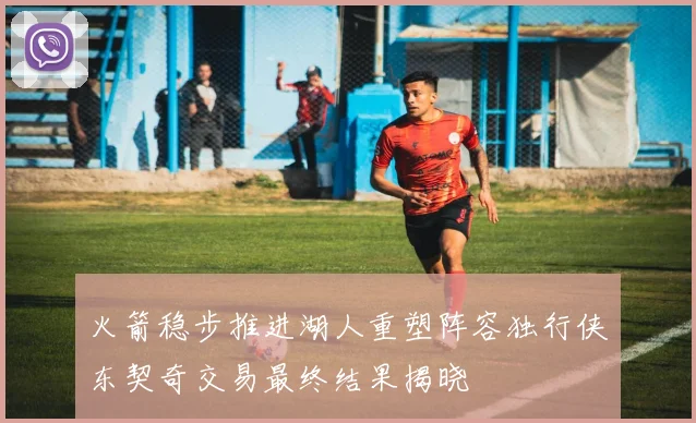 火箭稳步推进湖人重塑阵容独行侠东契奇交易最终结果揭晓