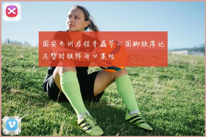 国安冬训启程李磊等六国脚缺席达万暂时缺阵海口集结