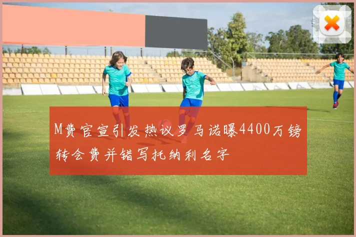 M费官宣引发热议罗马诺曝4400万镑转会费并错写托纳利名字