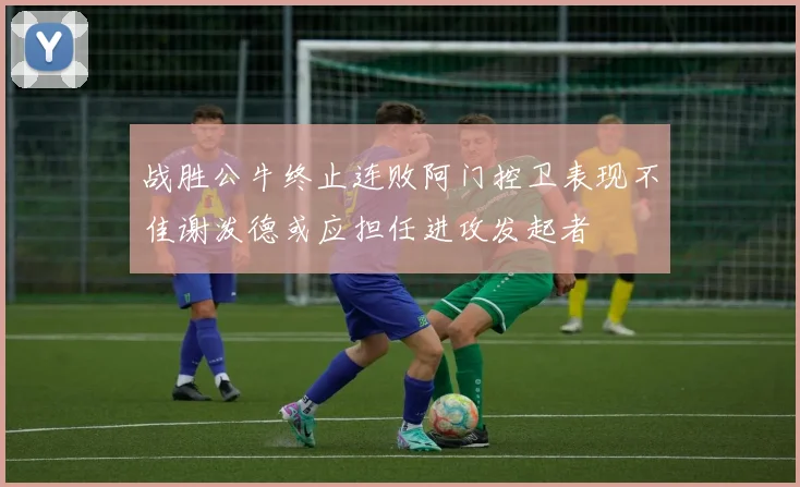 战胜公牛终止连败阿门控卫表现不佳谢泼德或应担任进攻发起者