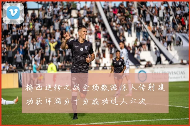梅西逆转之战全场数据惊人传射建功获评满分十分成功过人六次
