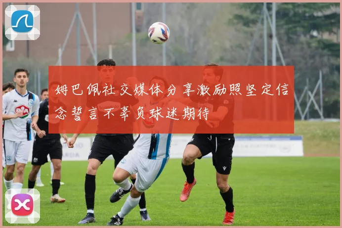 姆巴佩社交媒体分享激励照坚定信念誓言不辜负球迷期待