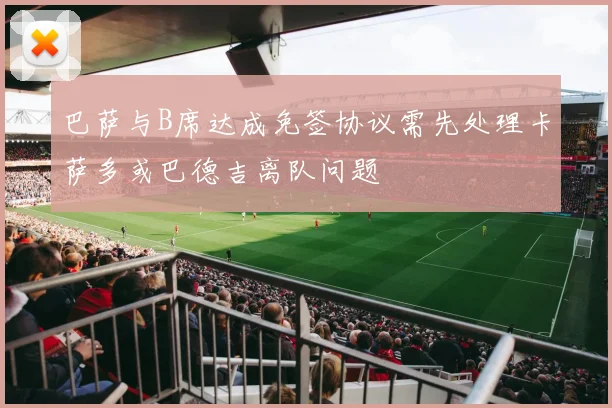 巴萨与B席达成免签协议需先处理卡萨多或巴德吉离队问题