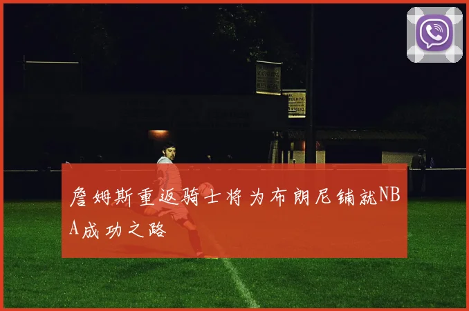 詹姆斯重返骑士将为布朗尼铺就NBA成功之路