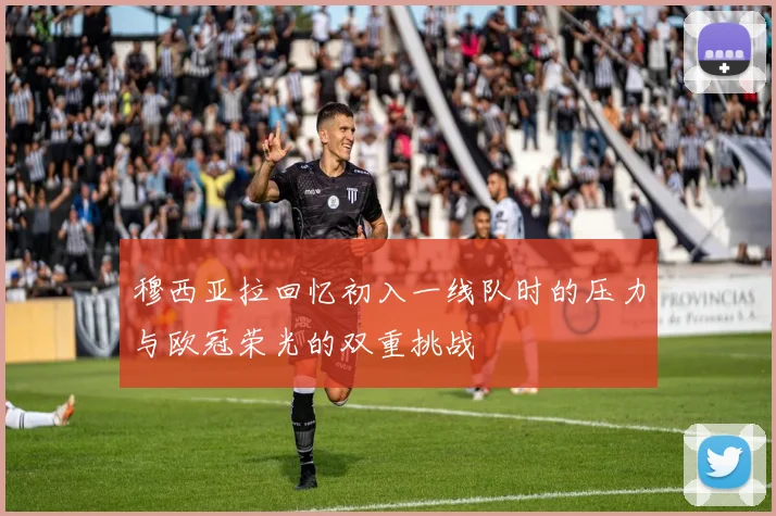 穆西亚拉回忆初入一线队时的压力与欧冠荣光的双重挑战