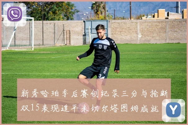 新秀哈珀季后赛创纪录三分与抢断双15表现追平米切尔塔图姆成就