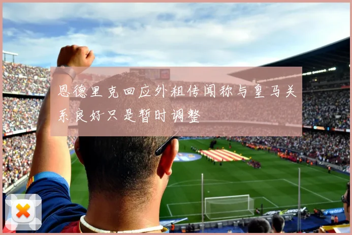 恩德里克回应外租传闻称与皇马关系良好只是暂时调整